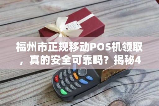 福州市正规移动POS机领取,真的安全可靠吗?揭秘4大避坑指南! 福州市正规移动POS机领取,真的安全可靠吗?揭秘4大避坑指南!