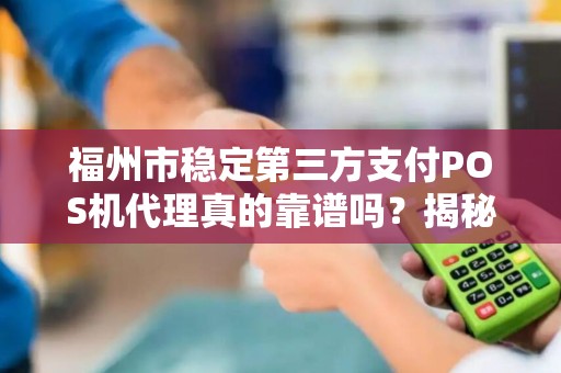 福州市稳定第三方支付POS机代理真的靠谱吗？揭秘行业背后的真相！
