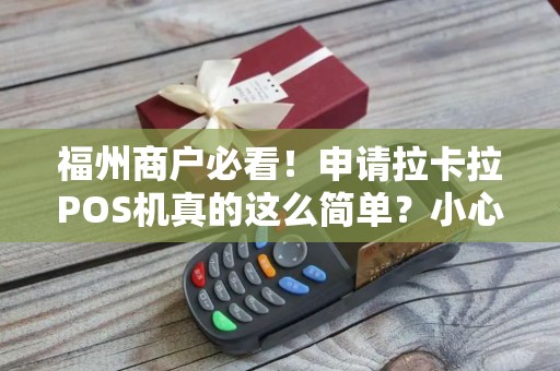 福州商户必看!申请拉卡拉POS机真的这么简单?小心这些隐藏陷阱! 福州商户必看!申请拉卡拉POS机真的这么简单?小心这些隐藏陷阱!