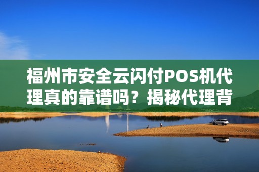 福州市安全云闪付POS机代理真的靠谱吗?揭秘代理背后的5大陷阱与3个避坑指南! 福州市安全云闪付POS机代理真的靠谱吗?揭秘代理背后的5大陷阱与3个避坑指南!