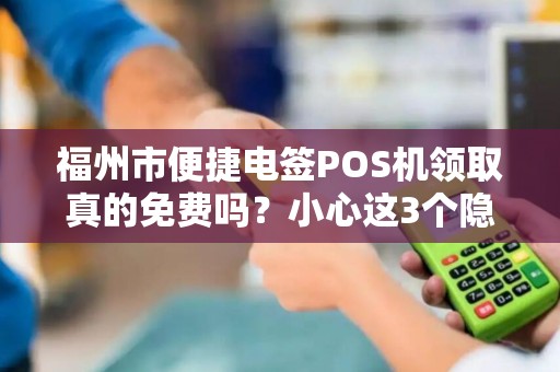 福州市便捷电签POS机领取真的免费吗?小心这3个隐藏套路! 福州市便捷电签POS机领取真的免费吗?小心这3个隐藏套路!