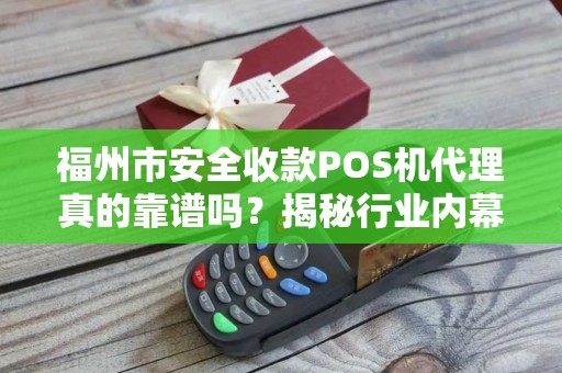 福州市安全收款POS机代理真的靠谱吗?揭秘行业内幕与避坑指南! 福州市安全收款POS机代理真的靠谱吗?揭秘行业内幕与避坑指南!