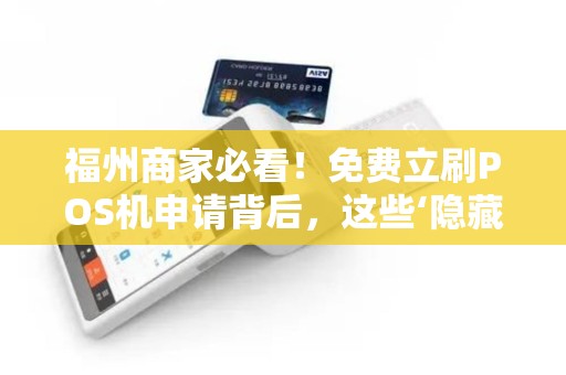 福州商家必看!免费立刷POS机申请背后,这些‘隐藏条款’你知道吗? 福州商家必看!免费立刷POS机申请背后,这些‘隐藏条款’你知道吗?