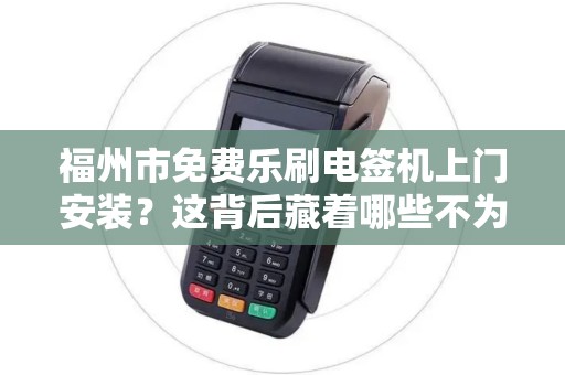 福州市免费乐刷电签机上门安装?这背后藏着哪些不为人知的秘密? 福州市免费乐刷电签机上门安装?这背后藏着哪些不为人知的秘密?