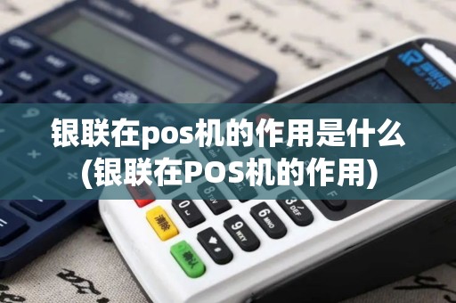 银联在pos机的作用是什么(银联在POS机的作用) 银联在pos机的作用是什么(银联在POS机的作用)