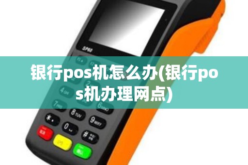 银行pos机怎么办(银行pos机办理网点)