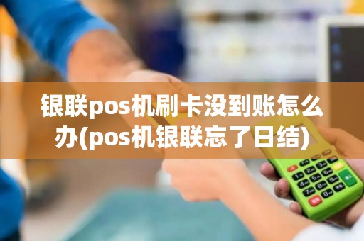 银联pos机刷卡没到账怎么办(pos机银联忘了日结)