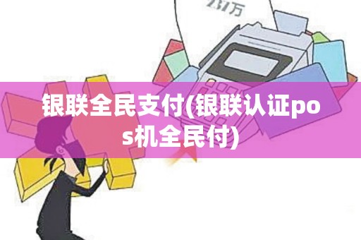 银联全民支付(银联认证pos机全民付)