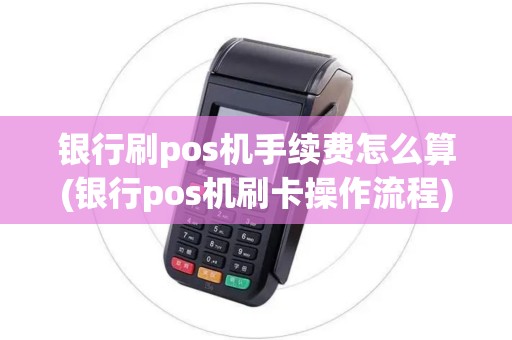 银行刷pos机手续费怎么算(银行pos机刷卡操作流程) 银行刷pos机手续费怎么算(银行pos机刷卡操作流程)