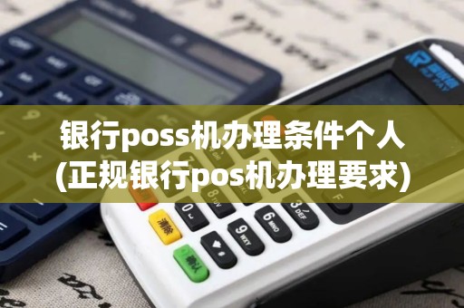 银行poss机办理条件个人(正规银行pos机办理要求)