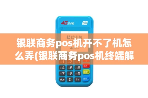 银联商务pos机开不了机怎么弄(银联商务pos机终端解锁)