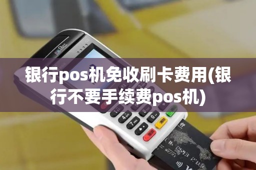 银行pos机免收刷卡费用(银行不要手续费pos机)
