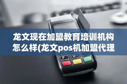 龙文现在加盟教育培训机构怎么样(龙文pos机加盟代理)