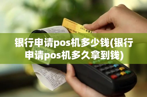 银行申请pos机多少钱(银行申请pos机多久拿到钱) 银行申请pos机多少钱(银行申请pos机多久拿到钱)