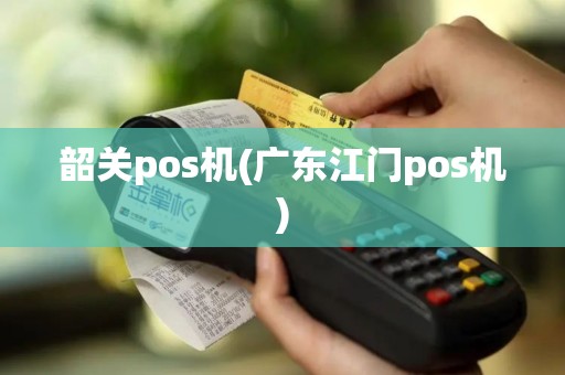 韶关pos机(广东江门pos机)