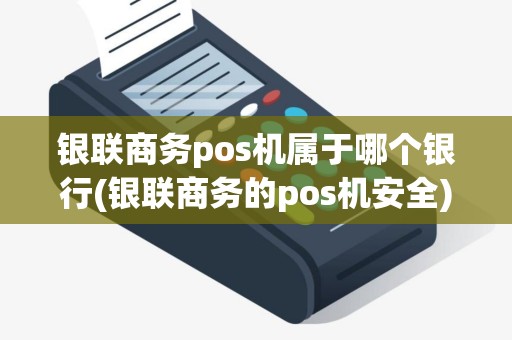 银联商务pos机属于哪个银行(银联商务的pos机安全) 银联商务pos机属于哪个银行(银联商务的pos机安全)
