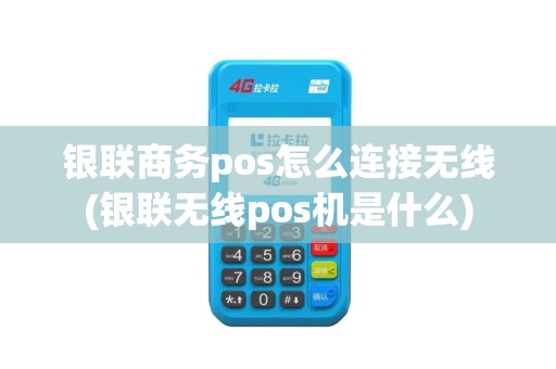 银联商务pos怎么连接无线(银联无线pos机是什么)