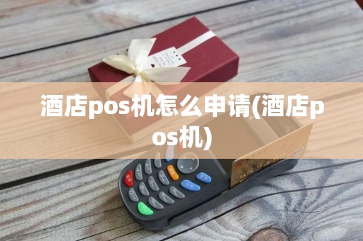 酒店pos机怎么申请(酒店pos机) 酒店pos机怎么申请(酒店pos机)