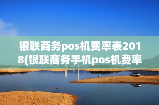 银联商务pos机费率表2018(银联商务手机pos机费率)