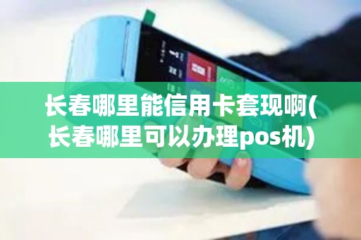 长春哪里能信用卡套现啊(长春哪里可以办理pos机)