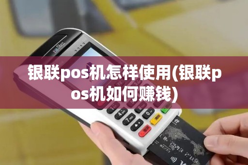 银联pos机怎样使用(银联pos机如何赚钱) 银联pos机怎样使用(银联pos机如何赚钱)