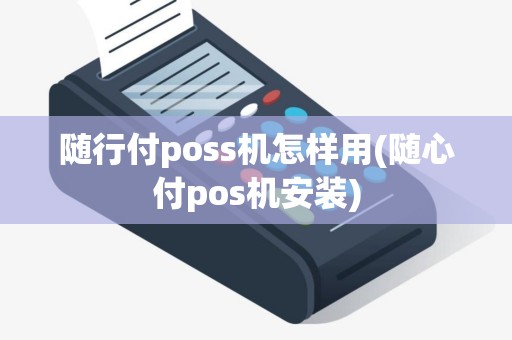 随行付poss机怎样用(随心付pos机安装)