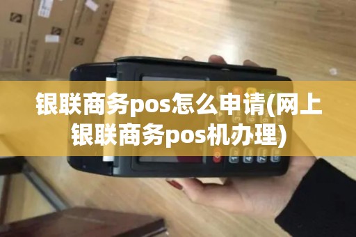 银联商务pos怎么申请(网上银联商务pos机办理)