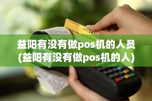 益阳有没有做pos机的人员(益阳有没有做pos机的人)