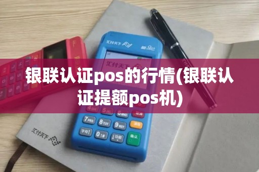 银联认证pos的行情(银联认证提额pos机)