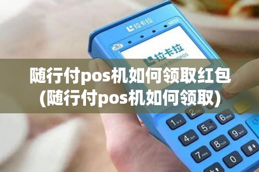 随行付pos机如何领取红包(随行付pos机如何领取)
