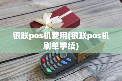 银联pos机费用(银联pos机刷单手续)