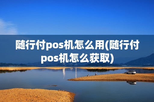随行付pos机怎么用(随行付pos机怎么获取)