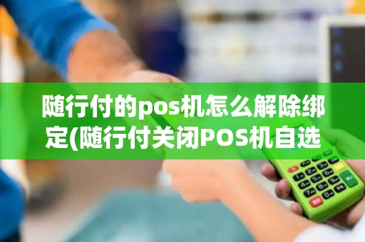 随行付的pos机怎么解除绑定(随行付关闭POS机自选功能) 随行付的pos机怎么解除绑定(随行付关闭POS机自选功能)