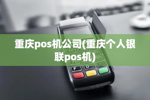 重庆pos机公司(重庆个人银联pos机)
