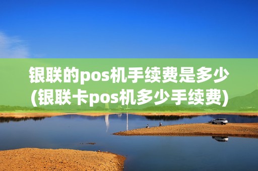 银联的pos机手续费是多少(银联卡pos机多少手续费) 银联的pos机手续费是多少(银联卡pos机多少手续费)