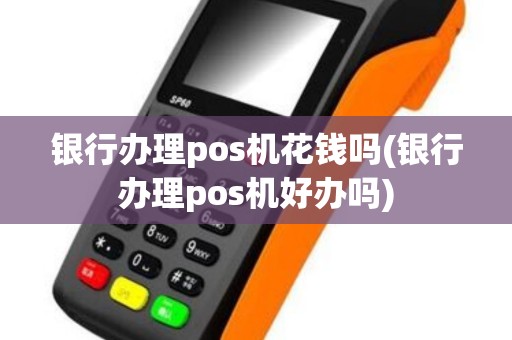 银行办理pos机花钱吗(银行办理pos机好办吗)