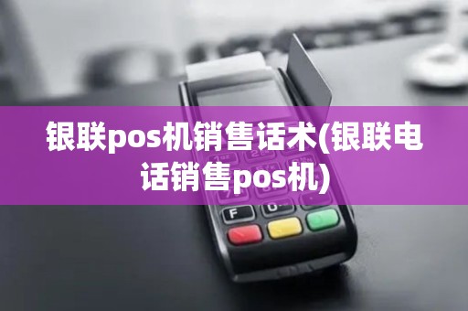 银联pos机销售话术(银联电话销售pos机) 银联pos机销售话术(银联电话销售pos机)