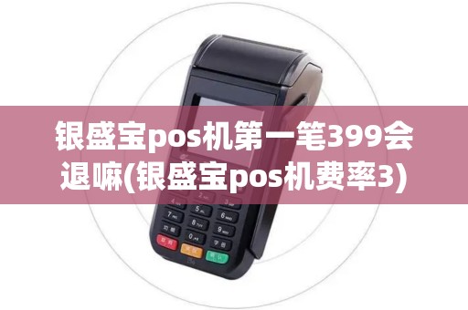 银盛宝pos机第一笔399会退嘛(银盛宝pos机费率3)