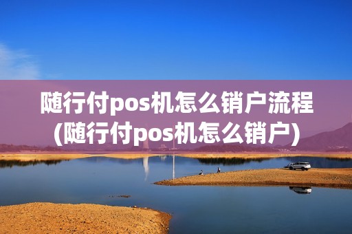 随行付pos机怎么销户流程(随行付pos机怎么销户)