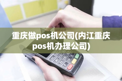 重庆做pos机公司(内江重庆pos机办理公司)