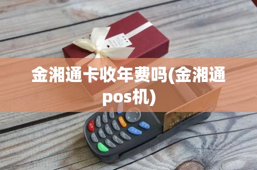 金湘通卡收年费吗(金湘通pos机)