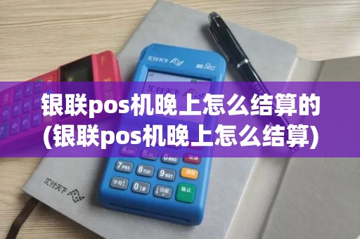 银联pos机晚上怎么结算的(银联pos机晚上怎么结算) 银联pos机晚上怎么结算的(银联pos机晚上怎么结算)