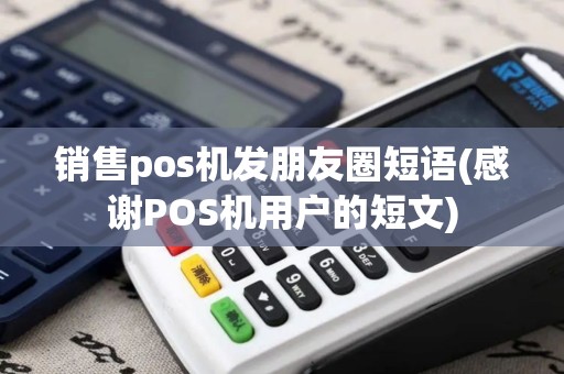 销售pos机发朋友圈短语(感谢POS机用户的短文) 销售pos机发朋友圈短语(感谢POS机用户的短文)