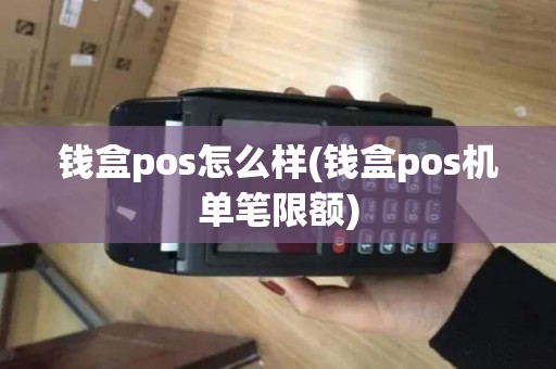 钱盒pos怎么样(钱盒pos机单笔限额)