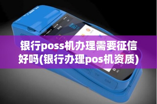 银行poss机办理需要征信好吗(银行办理pos机资质)