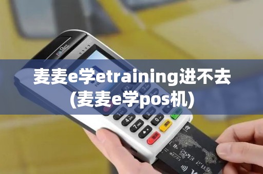 麦麦e学etraining进不去(麦麦e学pos机)