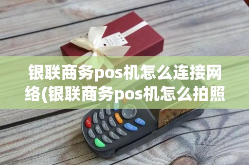 银联商务pos机怎么连接网络(银联商务pos机怎么拍照)