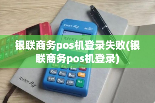 银联商务pos机登录失败(银联商务pos机登录)
