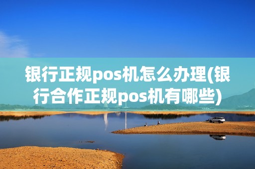 银行正规pos机怎么办理(银行合作正规pos机有哪些)