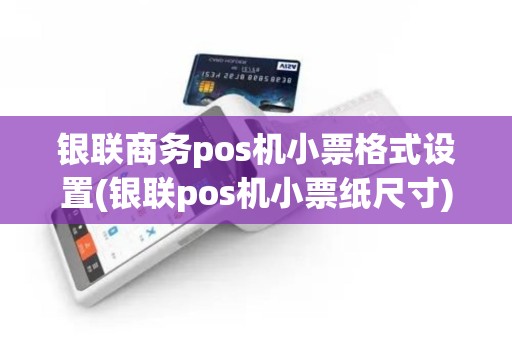银联商务pos机小票格式设置(银联pos机小票纸尺寸)